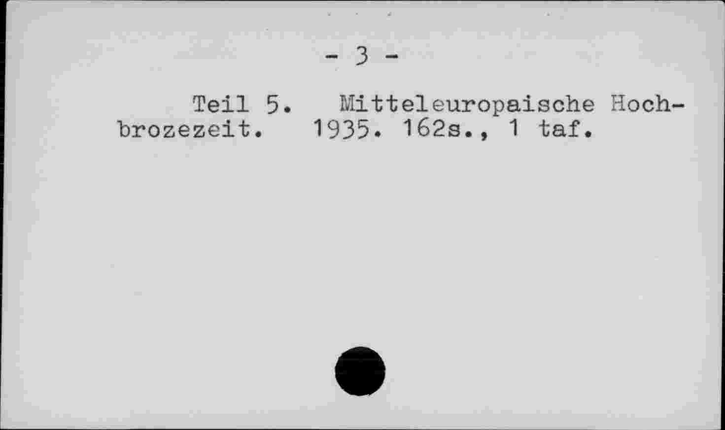 ﻿- З -
Teil 5. Mitteleuropäische Hoch-brozezeit. 1935» 162s., 1 taf.